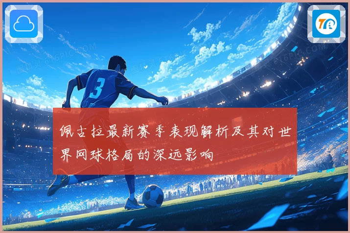佩古拉最新赛季表现解析及其对世界网球格局的深远影响