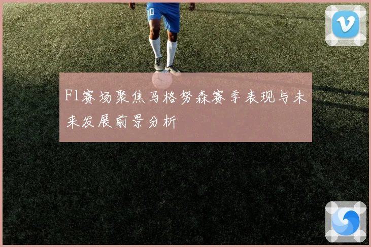 F1赛场聚焦马格努森赛季表现与未来发展前景分析
