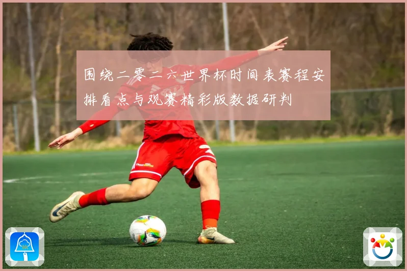 围绕二零二六世界杯时间表赛程安排看点与观赛精彩版数据研判