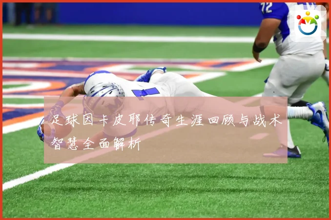 足球因卡皮耶传奇生涯回顾与战术智慧全面解析