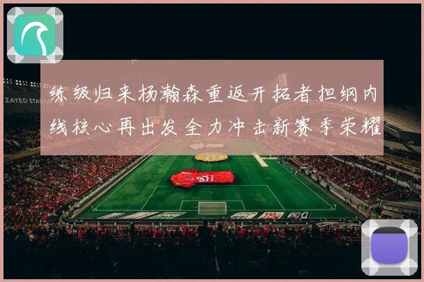 练级归来杨瀚森重返开拓者担纲内线核心再出发全力冲击新赛季荣耀成长观察