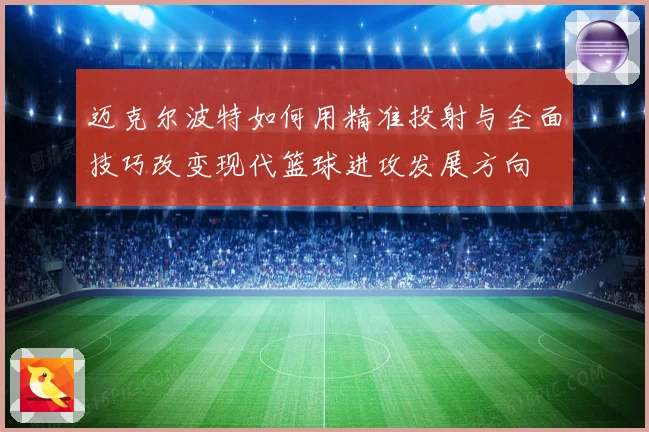 迈克尔波特如何用精准投射与全面技巧改变现代篮球进攻发展方向