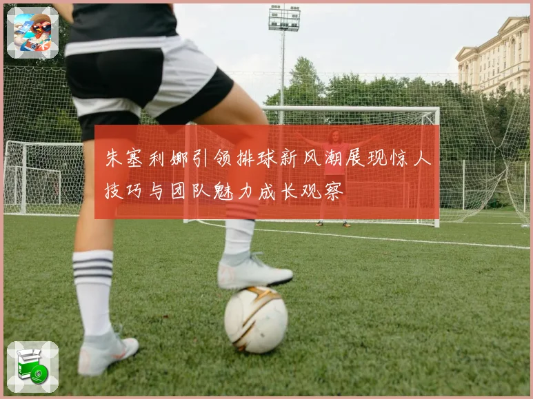 朱塞利娜引领排球新风潮展现惊人技巧与团队魅力成长观察