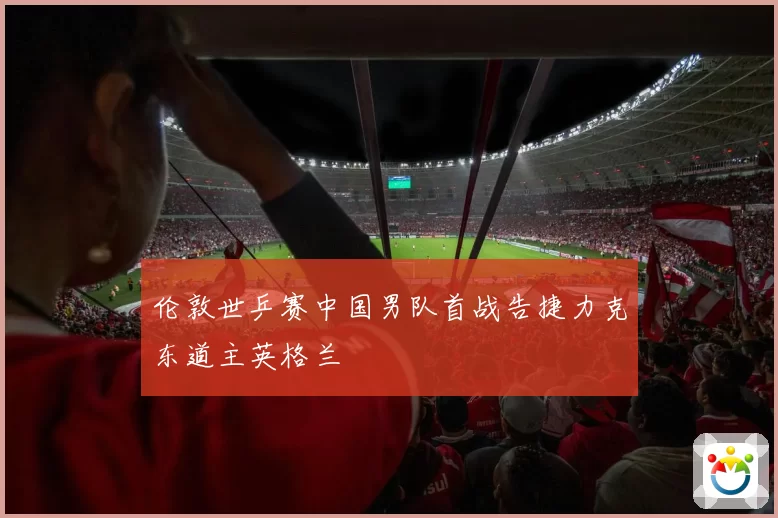 伦敦世乒赛中国男队首战告捷力克东道主英格兰