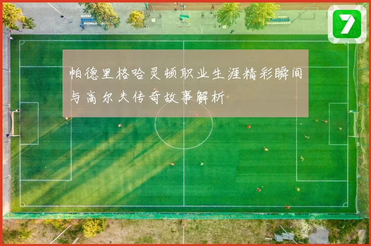 帕德里格哈灵顿职业生涯精彩瞬间与高尔夫传奇故事解析