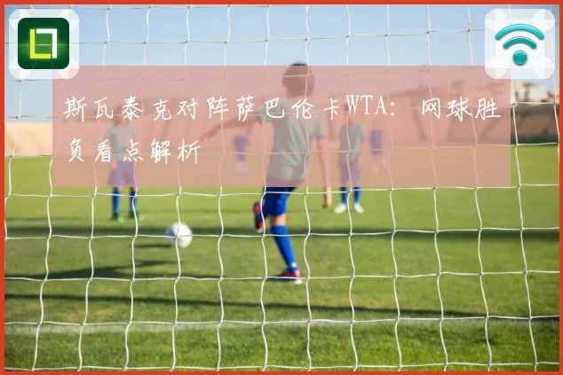 斯瓦泰克对阵萨巴伦卡WTA：网球胜负看点解析