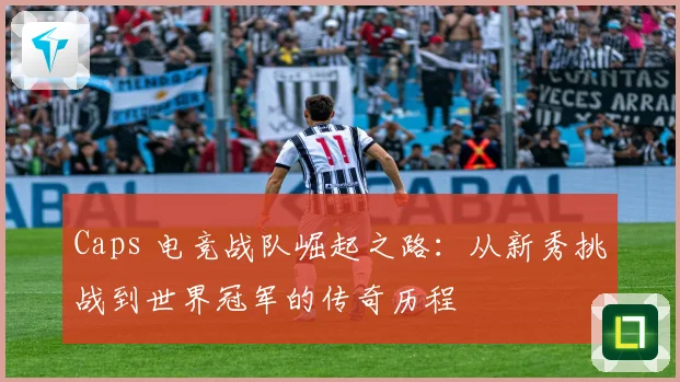 Caps 电竞战队崛起之路：从新秀挑战到世界冠军的传奇历程