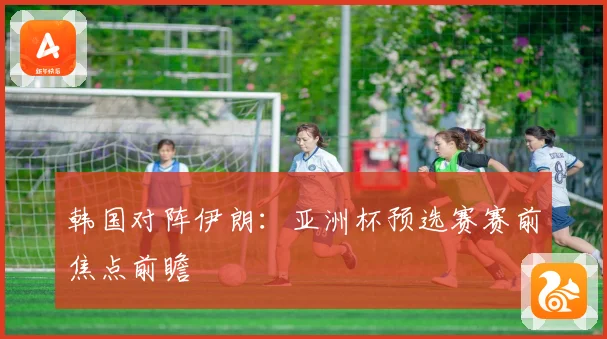 韩国对阵伊朗：亚洲杯预选赛赛前焦点前瞻