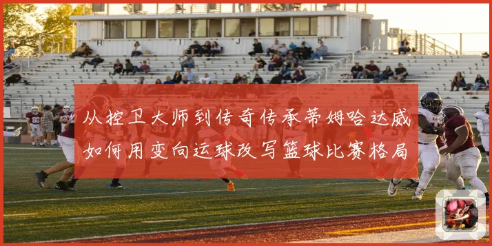 从控卫大师到传奇传承蒂姆哈达威如何用变向运球改写篮球比赛格局