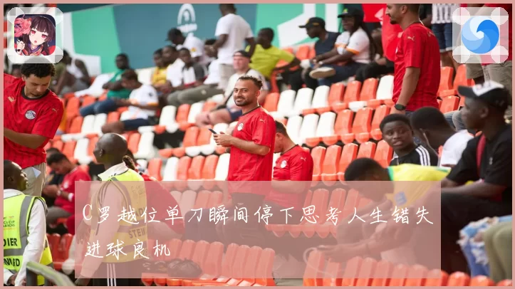 C罗越位单刀瞬间停下思考人生错失进球良机