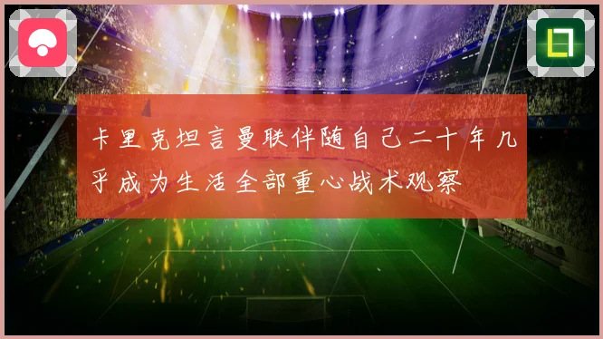 卡里克坦言曼联伴随自己二十年几乎成为生活全部重心战术观察