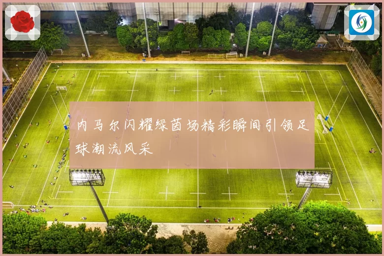 内马尔闪耀绿茵场精彩瞬间引领足球潮流风采