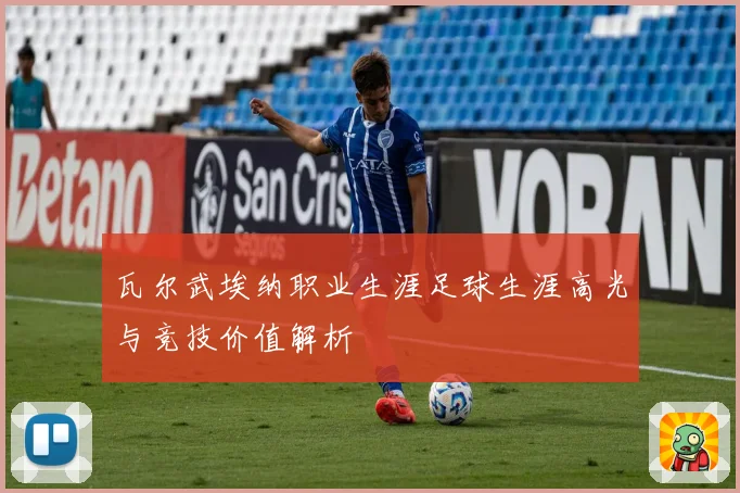 瓦尔武埃纳职业生涯足球生涯高光与竞技价值解析