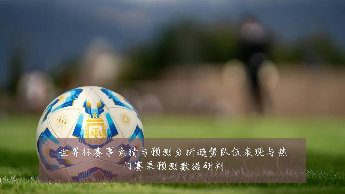 世界杯赛事竞猜与预测分析趋势队伍表现与热门赛果预测数据研判
