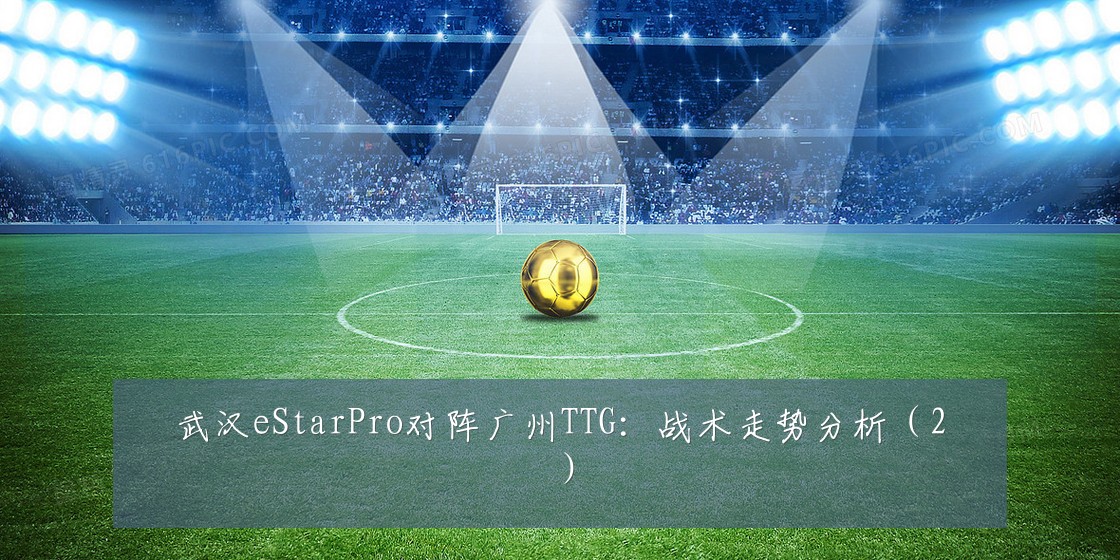 武汉eStarPro对阵广州TTG:战术走势分析(2)