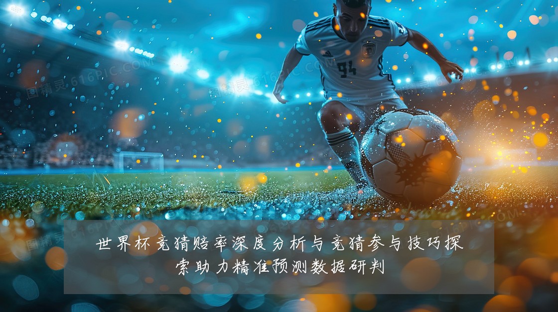 世界杯竞猜赔率深度分析与竞猜参与技巧探索助力精准预测数据研判