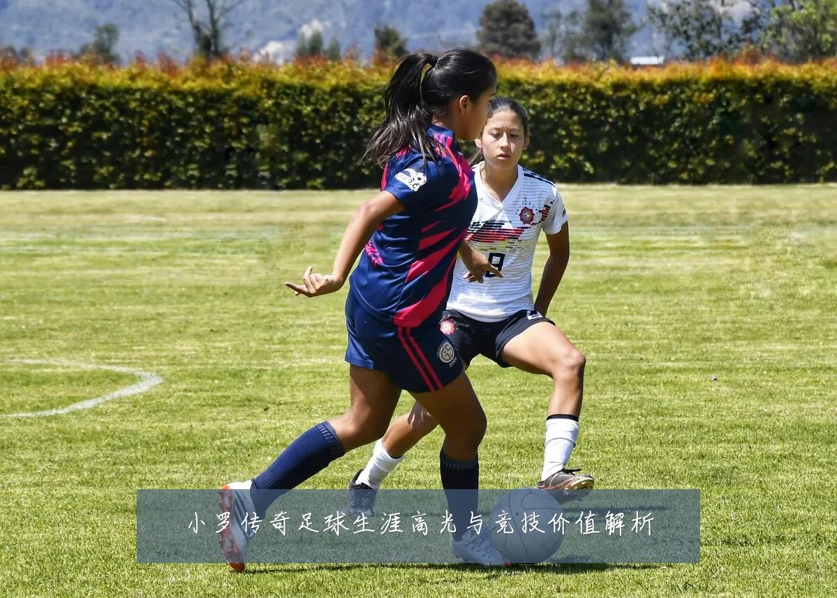 小罗传奇足球生涯高光与竞技价值解析